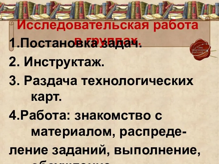 Исследовательская работа в группах. 1.Постановка задач. 2. Инструктаж. 3. Раздача технологических карт.