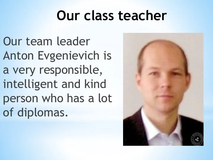 Our class teacher Our team leader Anton Evgenievich is a very responsible,