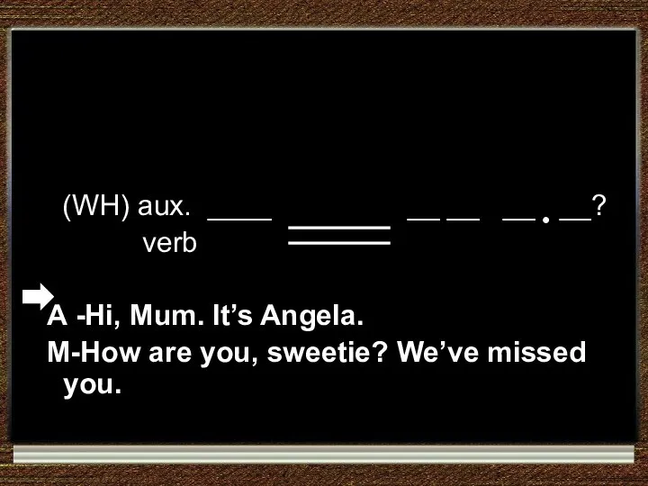 (WH) aux. ____ __ __ __ __? verb A -Hi, Mum. It’s