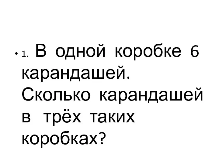 1. В одной коробке 6 карандашей. Сколько карандашей в трёх таких коробках?