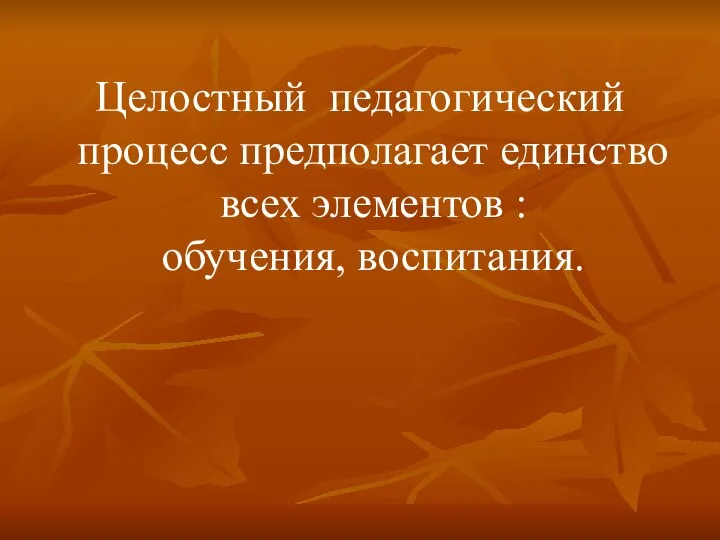 Целостный педагогический процесс предполагает единство всех элементов : обучения, воспитания.