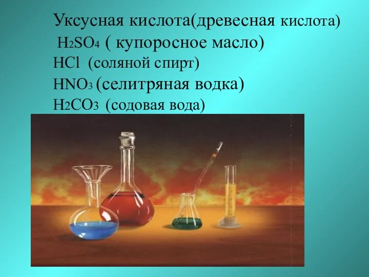 Уксусная кислота(древесная кислота) H2SO4 ( купоросное масло) HCl (соляной спирт) HNO3 (селитряная водка) H2CO3 (содовая вода)