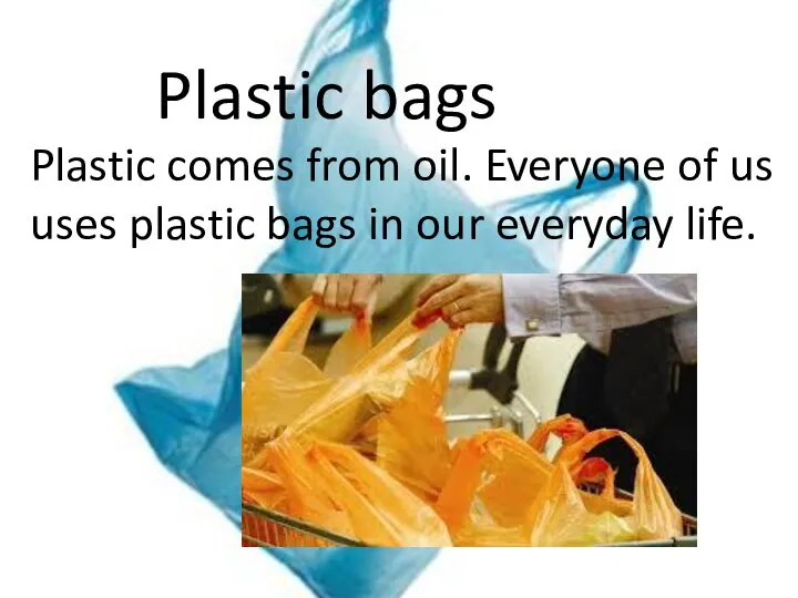 Plastic bags Plastic comes from oil. Everyone of us uses plastic bags in our everyday life.