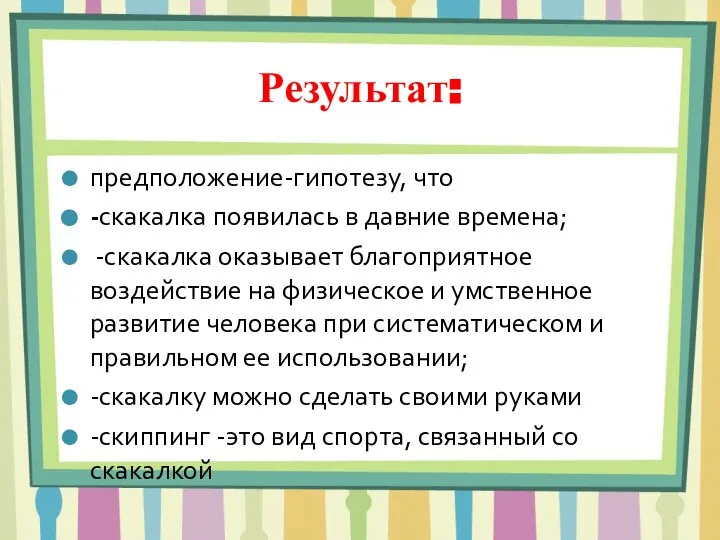 Результат: предположение-гипотезу, что -скакалка появилась в давние времена; -скакалка оказывает благоприятное воздействие