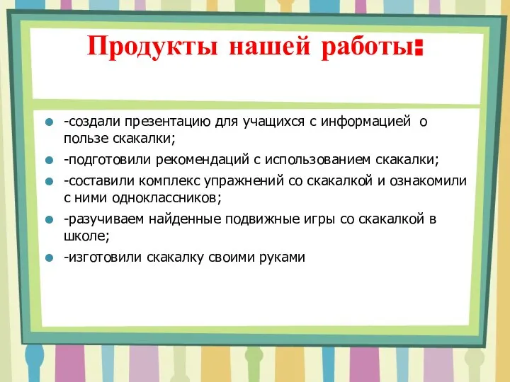 Продукты нашей работы: -создали презентацию для учащихся с информацией о пользе скакалки;