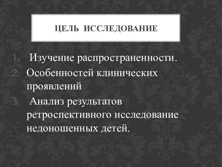 Изучение распространенности. Особенностей клинических проявлений Анализ результатов ретроспективного исследование недоношенных детей. ЦЕЛЬ ИССЛЕДОВАНИЕ