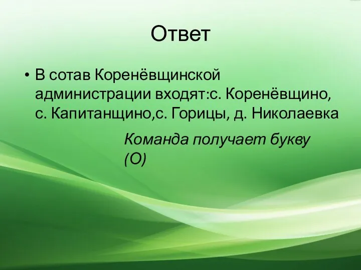 Ответ В сотав Коренёвщинской администрации входят:с. Коренёвщино, с. Капитанщино,с. Горицы, д. Николаевка Команда получает букву (О)