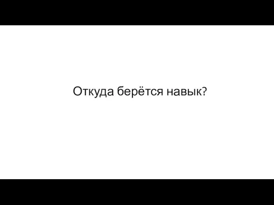 Откуда берётся навык?