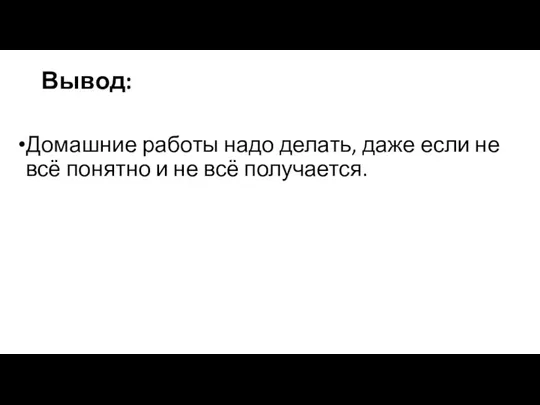 Домашние работы надо делать, даже если не всё понятно и не всё получается. Вывод: