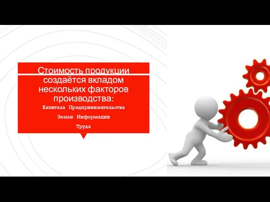 Стоимость продукции создаётся вкладом нескольких факторов производства: Капитала Предпринимательства Земли Информации Труда