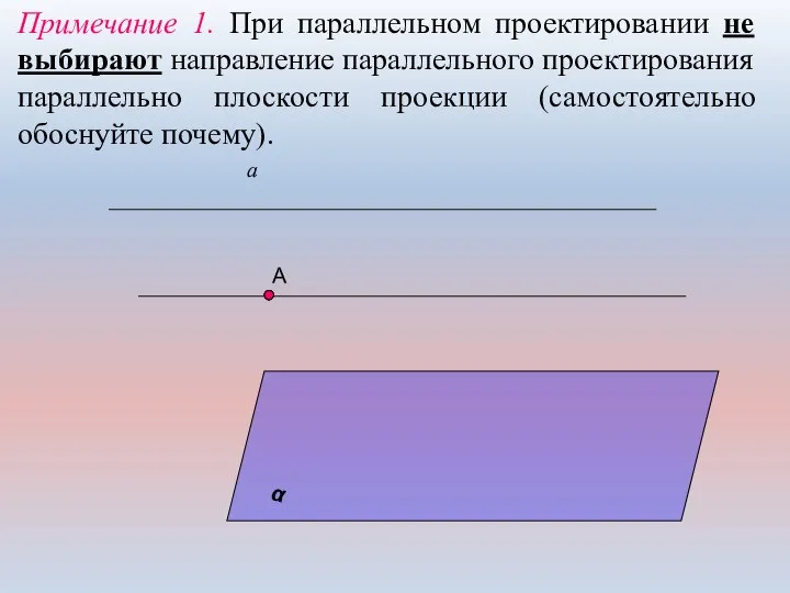 Примечание 1. При параллельном проектировании не выбирают направление параллельного проектирования параллельно плоскости