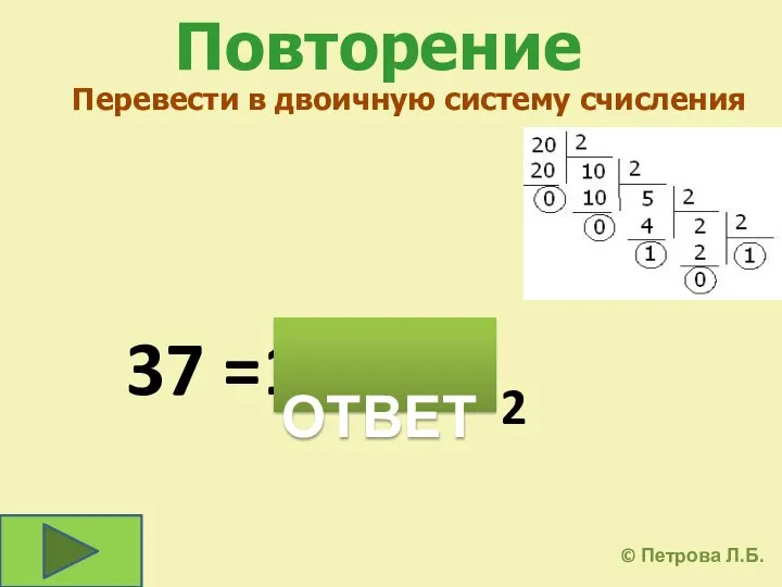 Повторение 37 = Перевести в двоичную систему счисления 1001012 ОТВЕТ