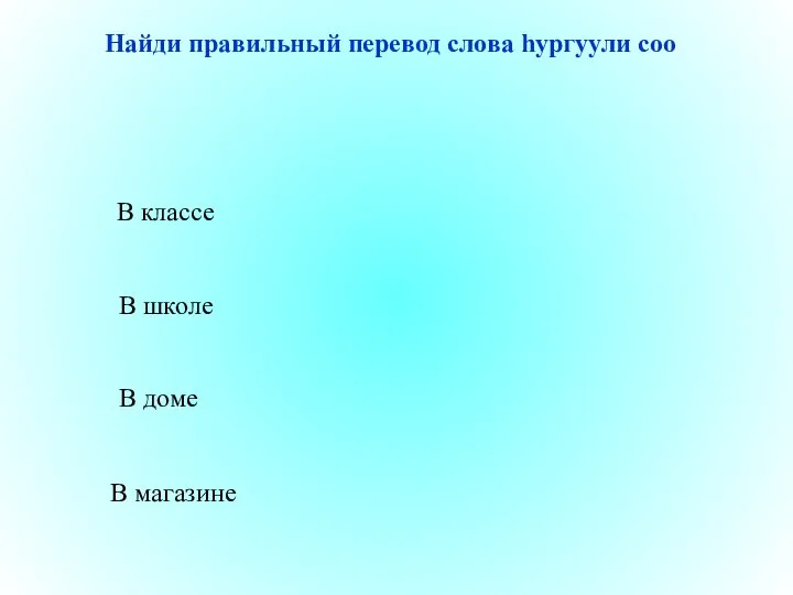 В школе В доме В магазине В классе Найди правильный перевод слова һургуули соо