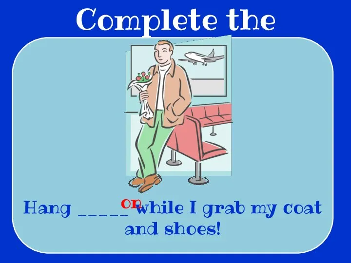 Complete the sentences Hang _____ while I grab my coat and shoes! on