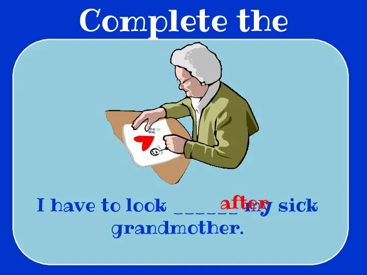 Complete the sentences I have to look ______ my sick grandmother. after