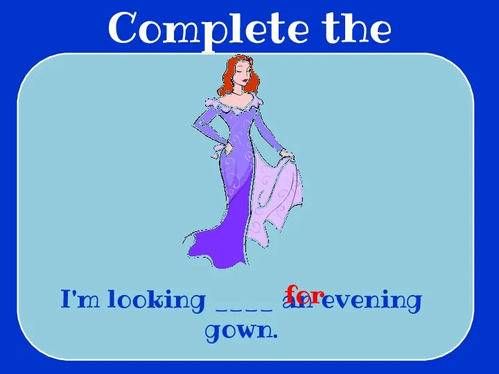 Complete the sentences I'm looking ____ an evening gown. for