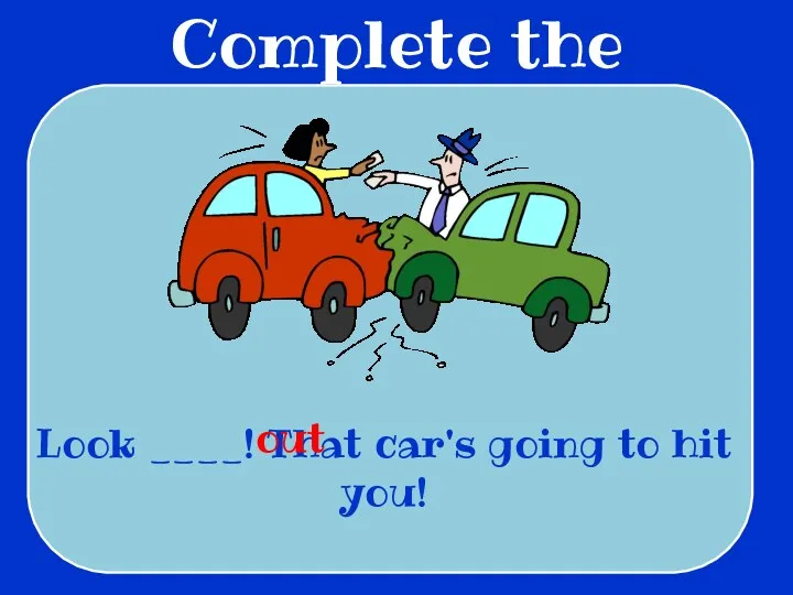 Complete the sentences Look ____! That car's going to hit you! out