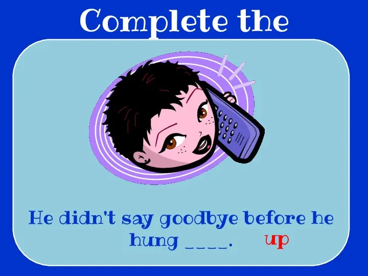 Complete the sentences He didn't say goodbye before he hung ____. up