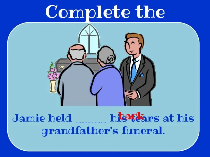 Complete the sentences Jamie held _____ his tears at his grandfather's funeral. back