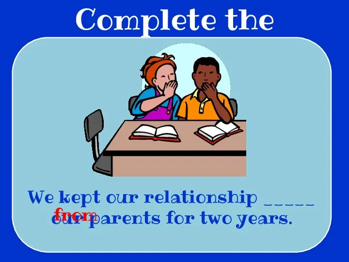Complete the sentences We kept our relationship _____ our parents for two years. from