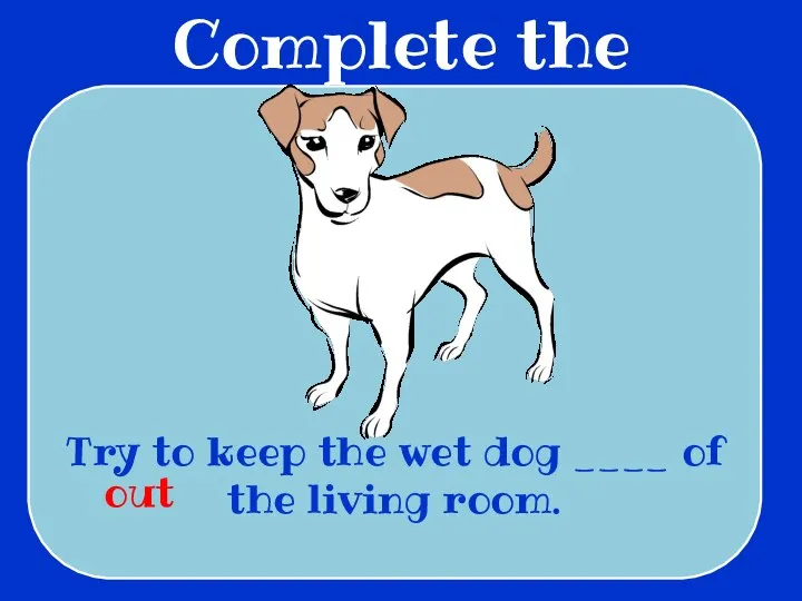 Complete the sentences Try to keep the wet dog ____ of the living room. out