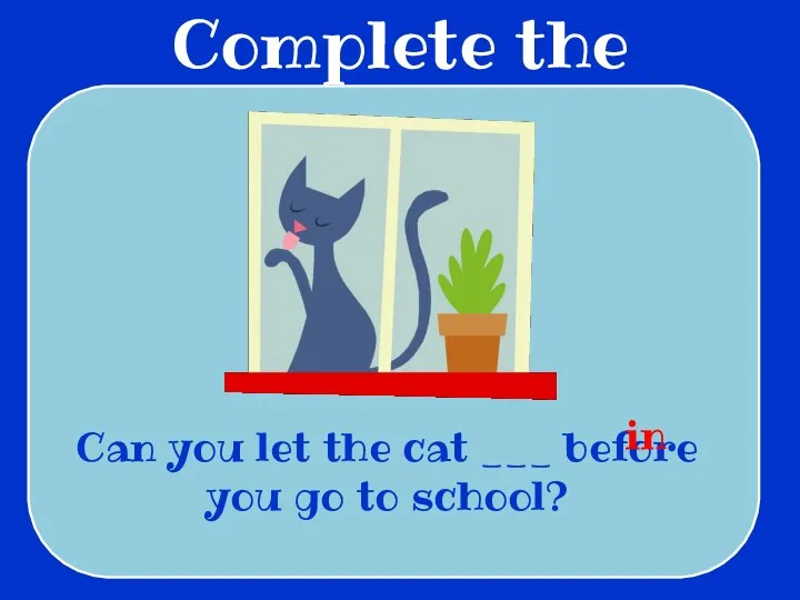 Complete the sentences Can you let the cat ___ before you go to school? in