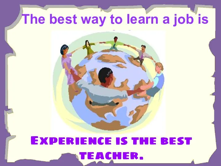 The best way to learn a job is to do it. Experience is the best teacher.