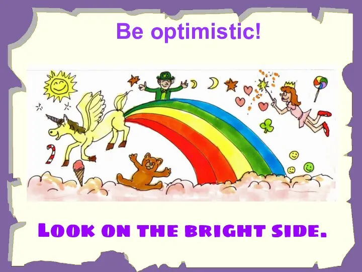 Be optimistic! Look on the bright side.