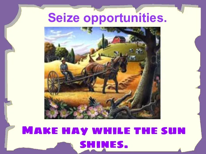 Seize opportunities. Make hay while the sun shines.