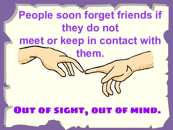 People soon forget friends if they do not meet or keep in