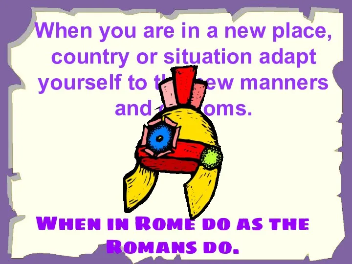 When you are in a new place, country or situation adapt yourself