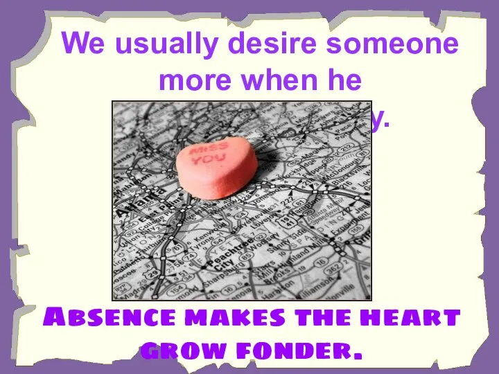 We usually desire someone more when he or she is far away.