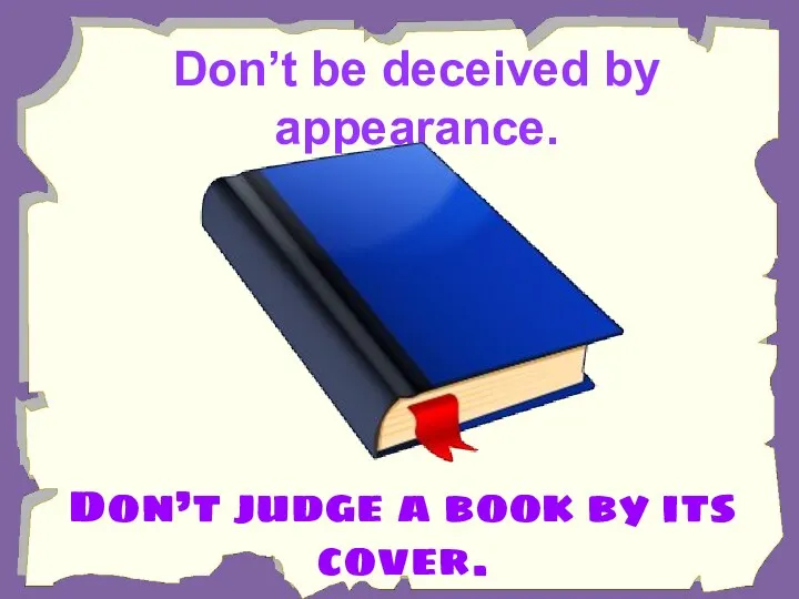 Don’t be deceived by appearance. Don’t judge a book by its cover.