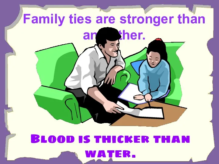 Family ties are stronger than any other. Blood is thicker than water.