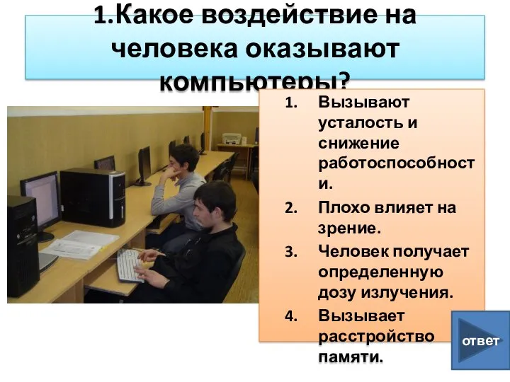 1.Какое воздействие на человека оказывают компьютеры? Вызывают усталость и снижение работоспособности. Плохо