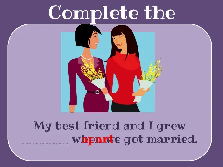 Complete the sentences My best friend and I grew _______ when we got married. apart