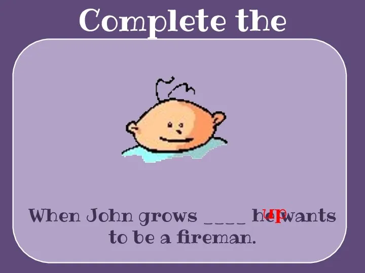 Complete the sentences When John grows ____ he wants to be a fireman. up