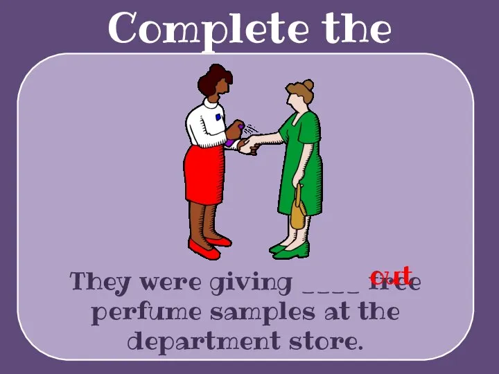 Complete the sentences They were giving ____ free perfume samples at the department store. out