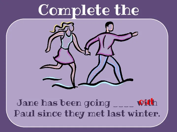 Complete the sentences Jane has been going ____ with Paul since they met last winter. out