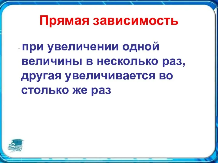 Прямая зависимость - при увеличении одной величины в несколько раз, другая увеличивается во столько же раз