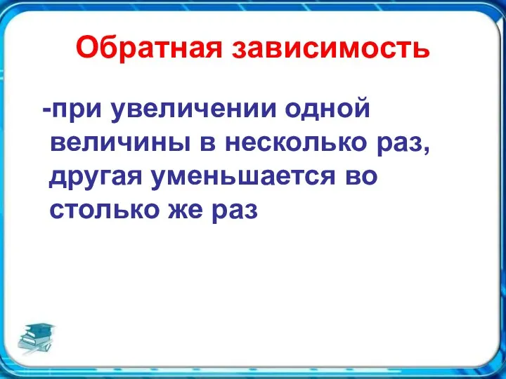 Обратная зависимость -при увеличении одной величины в несколько раз, другая уменьшается во столько же раз