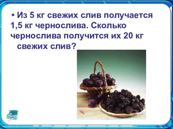 Из 5 кг свежих слив получается 1,5 кг чернослива. Сколько чернослива получится