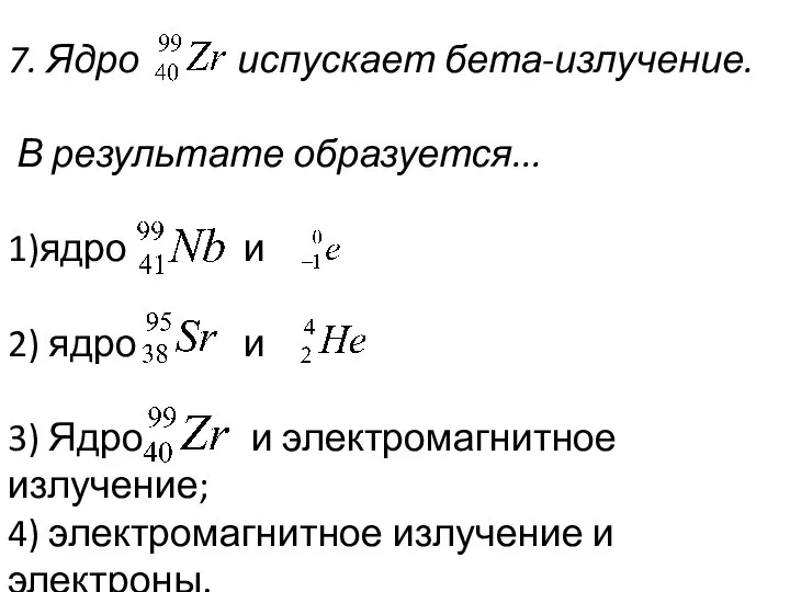 7. Ядро испускает бета-излучение. В результате образуе­тся... 1)ядро и 2) ядро и