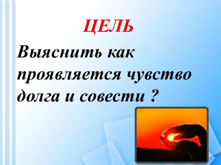 ЦЕЛЬ Выяснить как проявляется чувство долга и совести ?