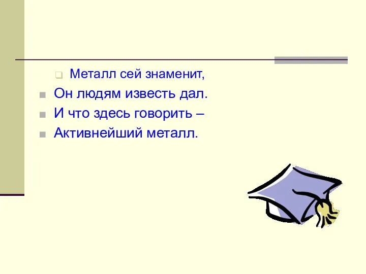 Металл сей знаменит, Он людям известь дал. И что здесь говорить – Активнейший металл.