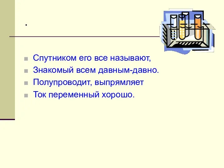 . Спутником его все называют, Знакомый всем давным-давно. Полупроводит, выпрямляет Ток переменный хорошо.