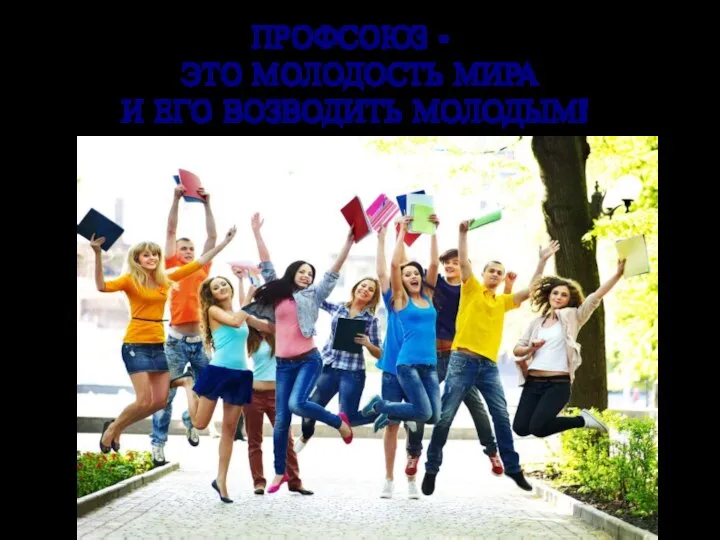 ПРОФСОЮЗ - ЭТО МОЛОДОСТЬ МИРА И ЕГО ВОЗВОДИТЬ МОЛОДЫМ!