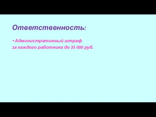 Ответственность: Административный штраф за каждого работника до 35 000 руб.