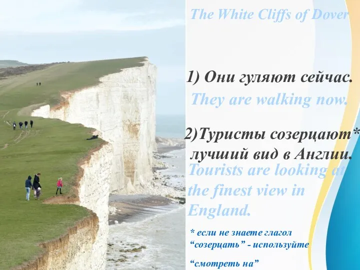 The White Cliffs of Dover 1) Они гуляют сейчас. 2)Туристы созерцают* лучший