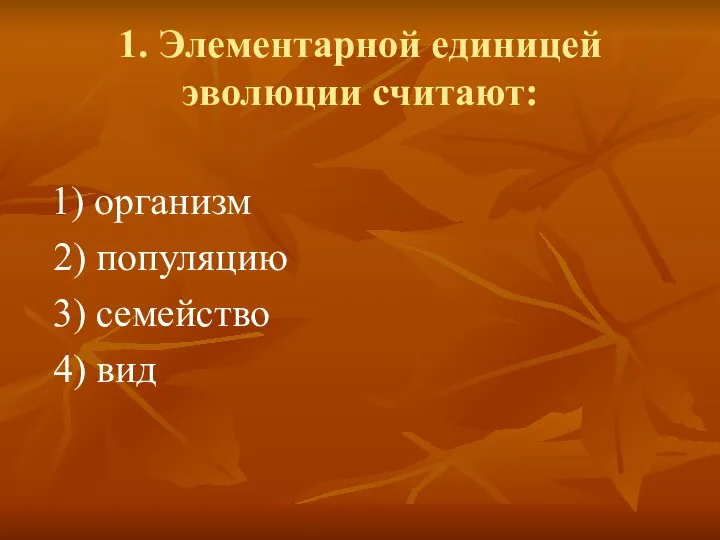 1. Элементарной единицей эволюции считают: 1) организм 2) популяцию 3) семейство 4) вид